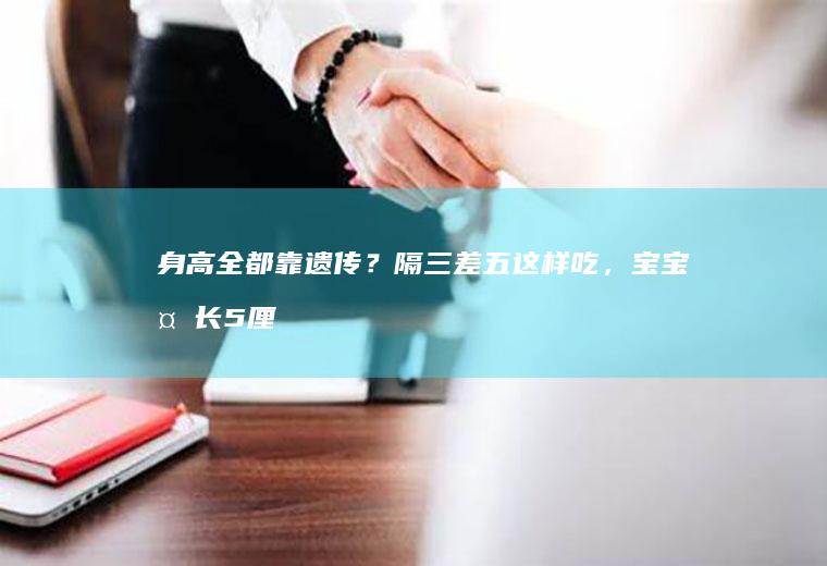 身高全都靠遗传？隔三差五这样吃，宝宝多长5厘米~宝宝辅食