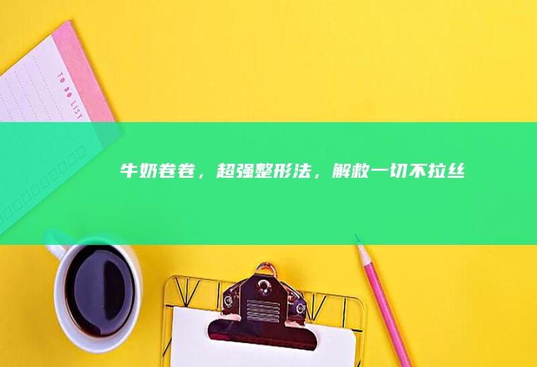 牛奶卷卷，超强整形法，解救一切不拉丝