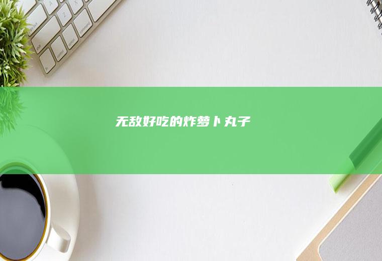 无敌好吃的炸萝卜丸子
