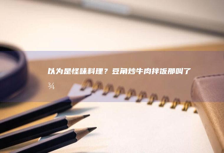 以为是怪味料理？豆角炒牛肉拌饭那叫了得！