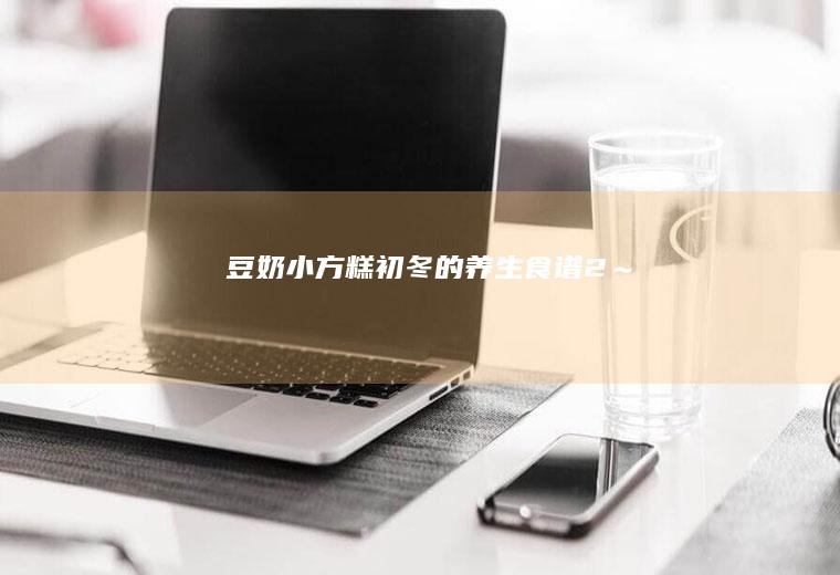 豆奶小方糕初冬的养生食谱2~