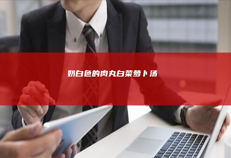 奶白色的肉丸白菜萝卜汤