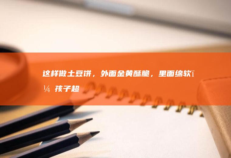 这样做土豆饼，外面金黄酥脆，里面绵软，孩子超爱吃！