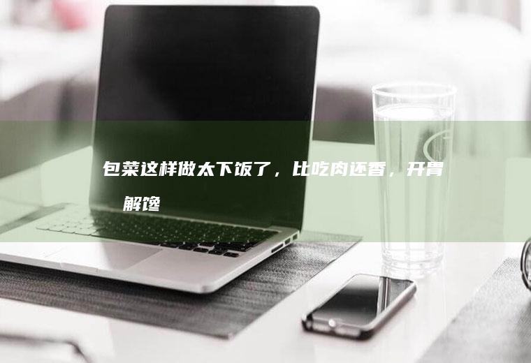 包菜这样做太下饭了，比吃肉还香，开胃又解馋