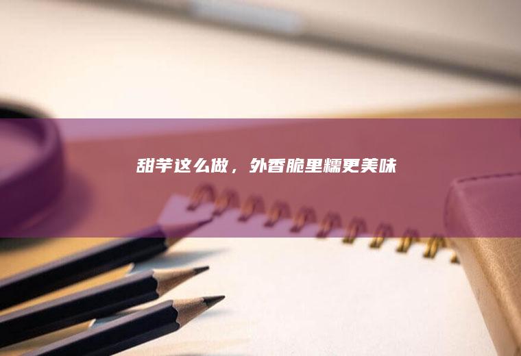 甜芋这么做，外香脆里糯更美味