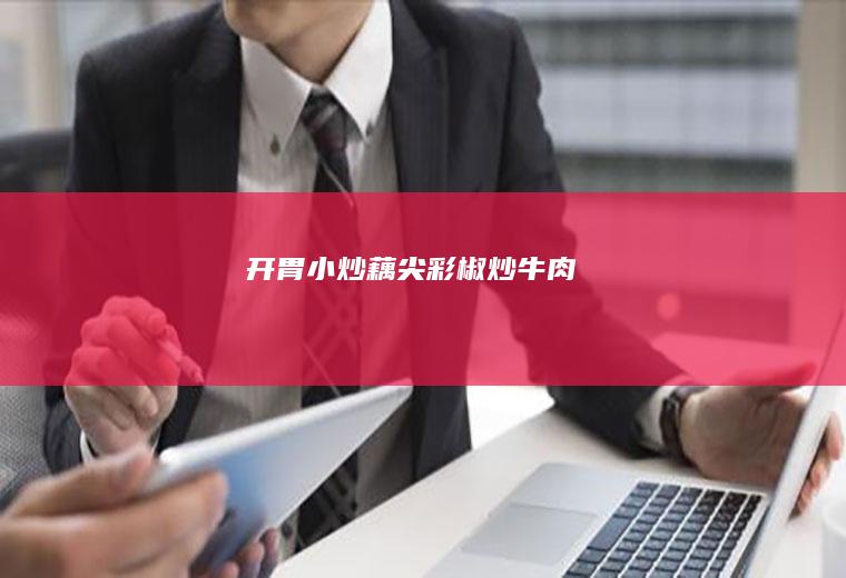 开胃小炒藕尖彩椒炒牛肉