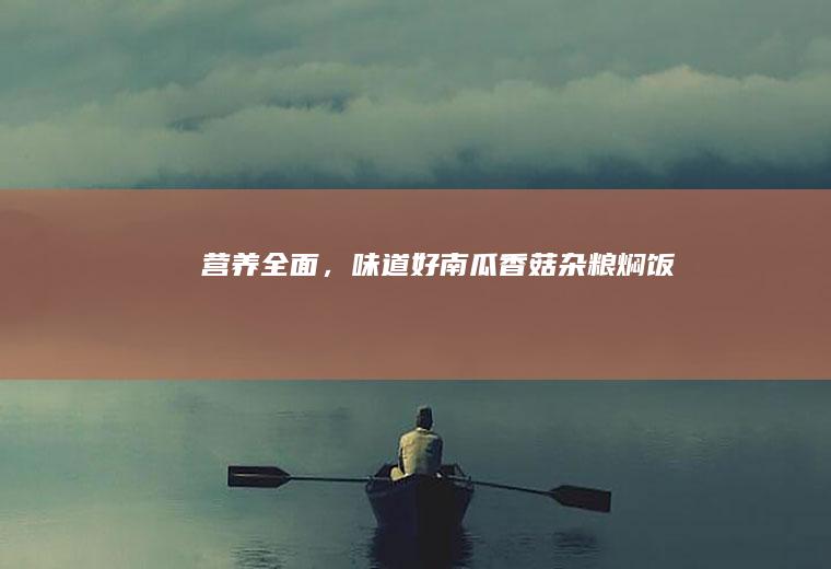 营养全面，味道好:南瓜香菇杂粮焖饭