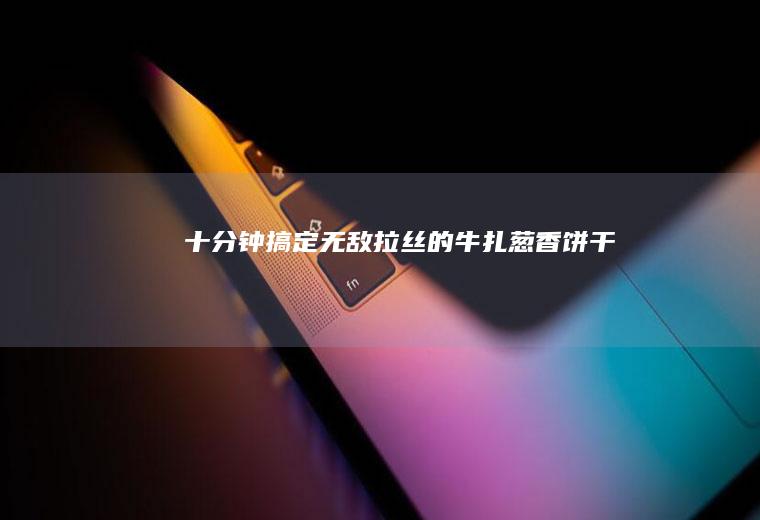 十分钟搞定无敌拉丝的—牛扎葱香饼干