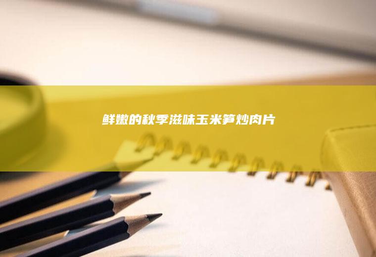 鲜嫩的秋季滋味玉米笋炒肉片