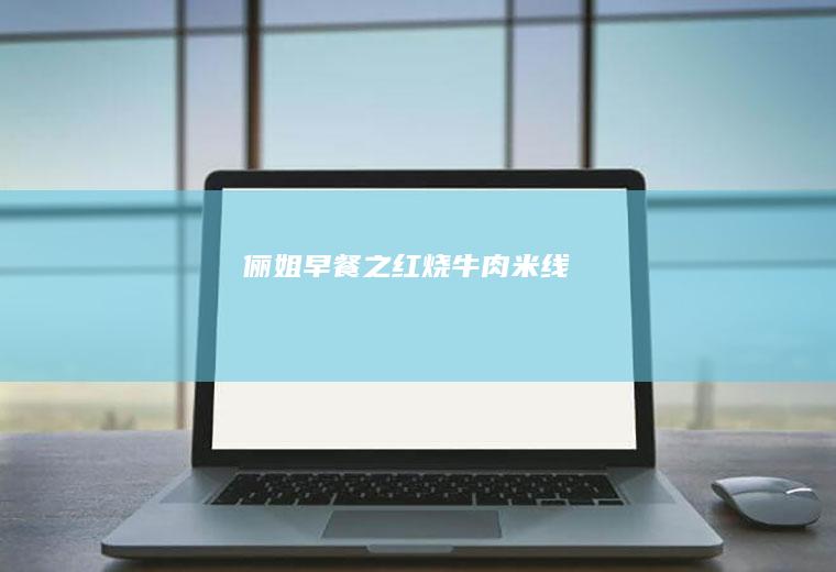 俪姐早餐之红烧牛肉米线