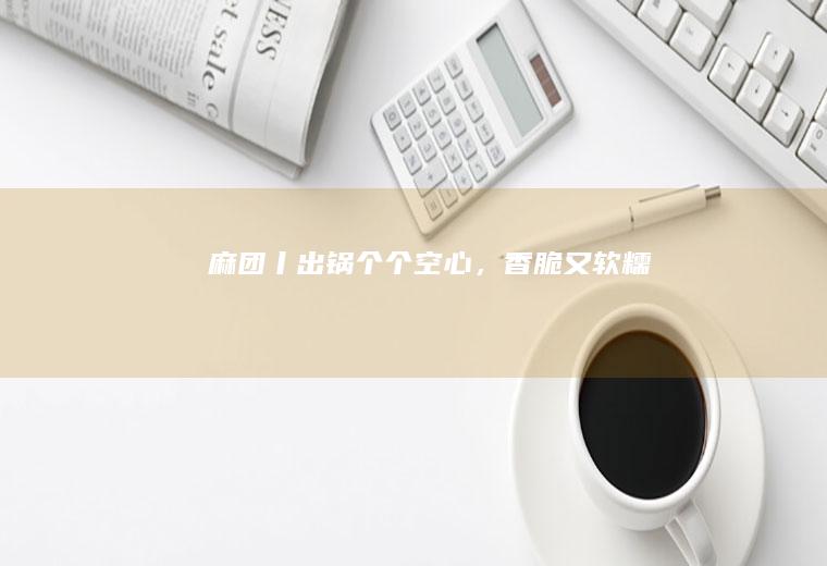 麻团丨出锅个个空心，香脆又软糯