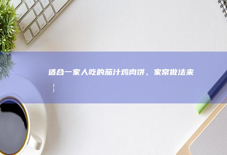 适合一家人吃的茄汁鸡肉饼，家常做法来啦