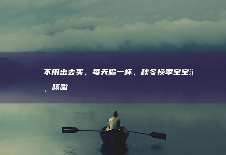 不用出去买，每天喝一杯，秋冬换季宝宝不咳嗽~宝宝辅食