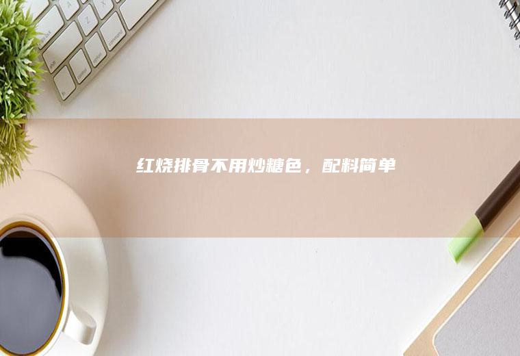 红烧排骨（不用炒糖色，配料简单）