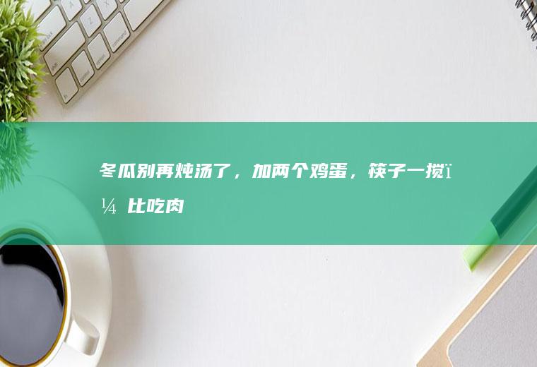 冬瓜别再炖汤了,加两个鸡蛋,筷子一搅,比吃肉