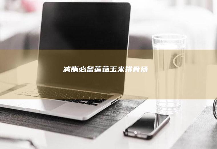 减脂必备-莲藕玉米排骨汤