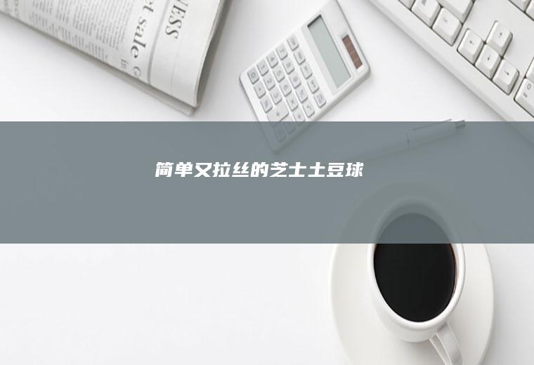 简单又拉丝的芝士土豆球