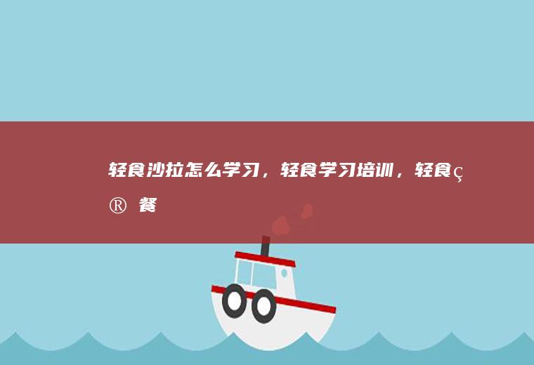 轻食沙拉怎么学习，轻食学习培训，轻食简餐