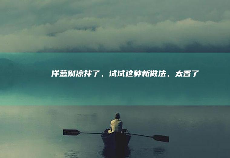 洋葱别凉拌了，试试这种新做法，太香了