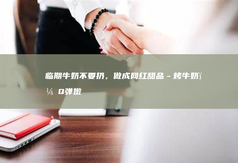 临期牛奶不要扔，做成网红甜品－烤牛奶，Q弹嫩滑超好吃