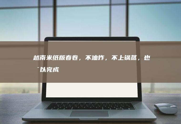 米纸版春卷，不油炸，不上锅蒸，也可以完成