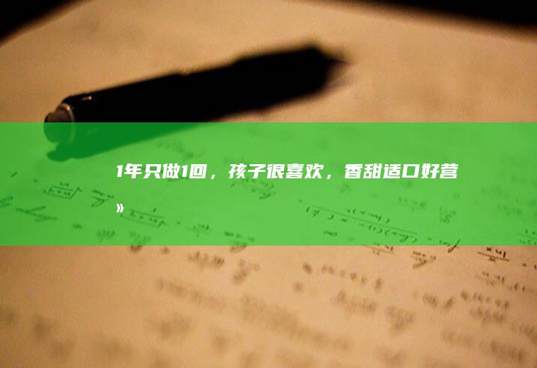 1年只做1回，孩子很喜欢，香甜适口好营养