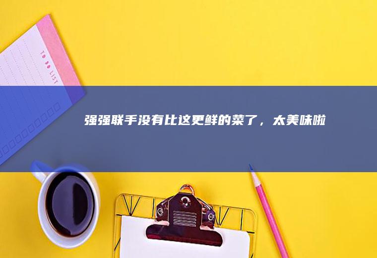 强强联手！没有比这更鲜的菜了，太美味啦~