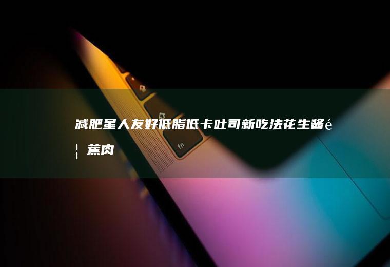 减肥星人友好低脂低卡吐司新吃法-花生酱香蕉肉松三明治