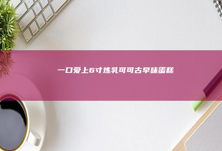 一口爱上6寸炼乳可可古早味蛋糕
