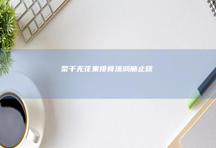 菜干无花果排骨汤｜润肺止咳