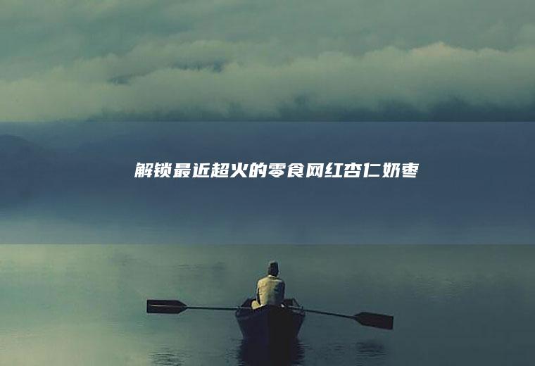 解锁最近超火的零食---网红杏仁奶枣！！