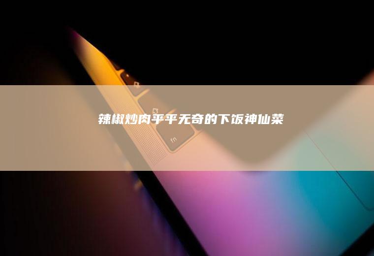 「辣椒炒肉」|平平无奇的下饭神仙菜