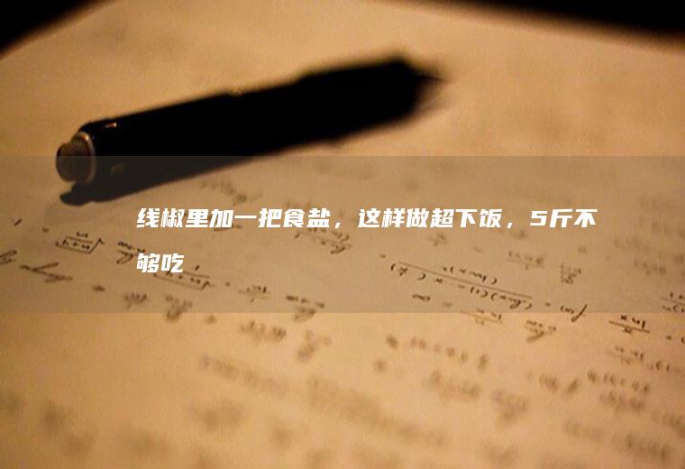 线椒里加一把,这样做超下饭,5斤不够吃