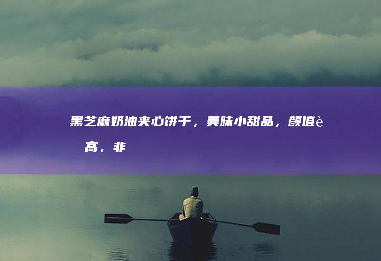 黑芝麻奶油夹心饼干，美味小甜品，颜值超高，非常适合做小礼盒哦