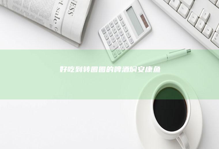好吃到转圈圈的啤酒焖安康鱼