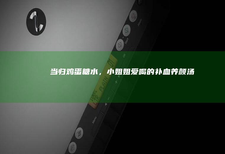当归鸡蛋糖水，小姐姐爱喝的补血养颜汤