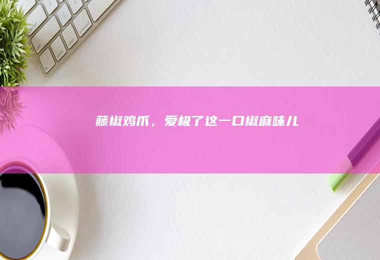 藤椒鸡爪,爱极了这一口椒麻味儿