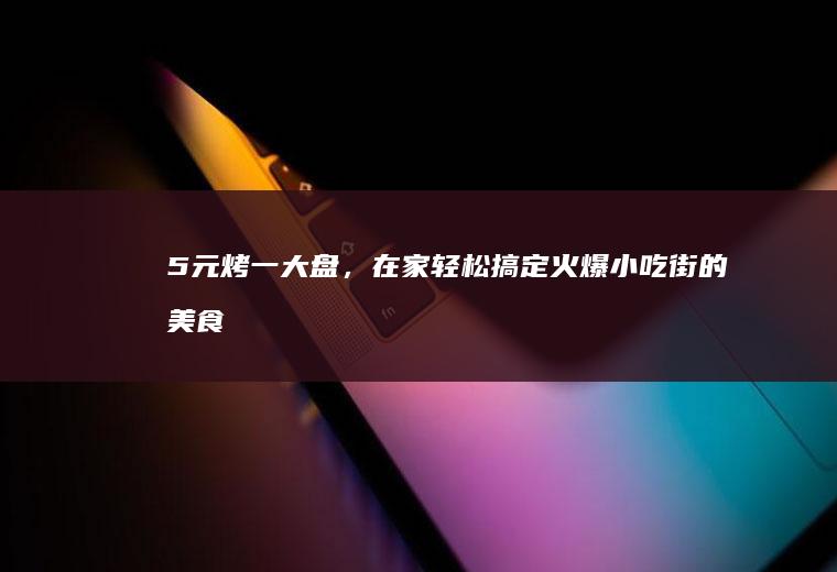 5元烤一大盘,在家轻松搞定火爆街的美食