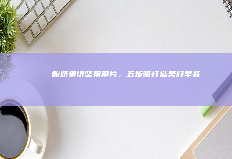 果切坚果厚片,五步骤打造美好