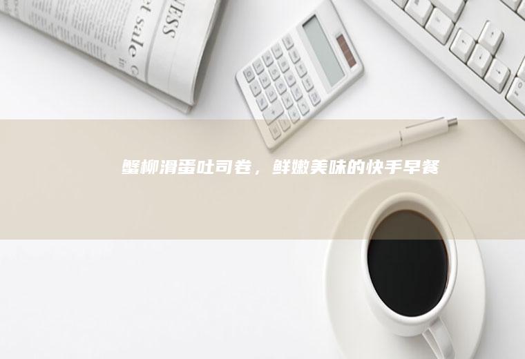 蟹柳滑蛋吐司卷，鲜嫩美味的快手早餐