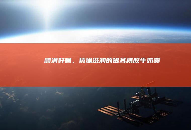 顺滑好喝，抗燥滋润的银耳桃胶牛奶羹