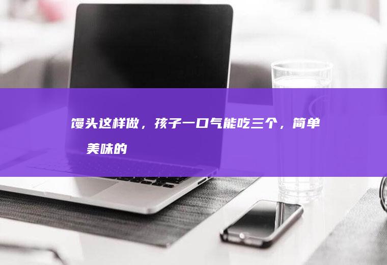 馒头这样做，孩子一口气能吃三个，简单又美味的馒头披萨