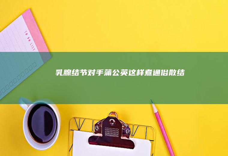 乳腺结节对手蒲公英这样煮通俗散结