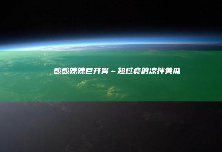 酸酸辣辣巨开胃～超过瘾的凉拌黄瓜