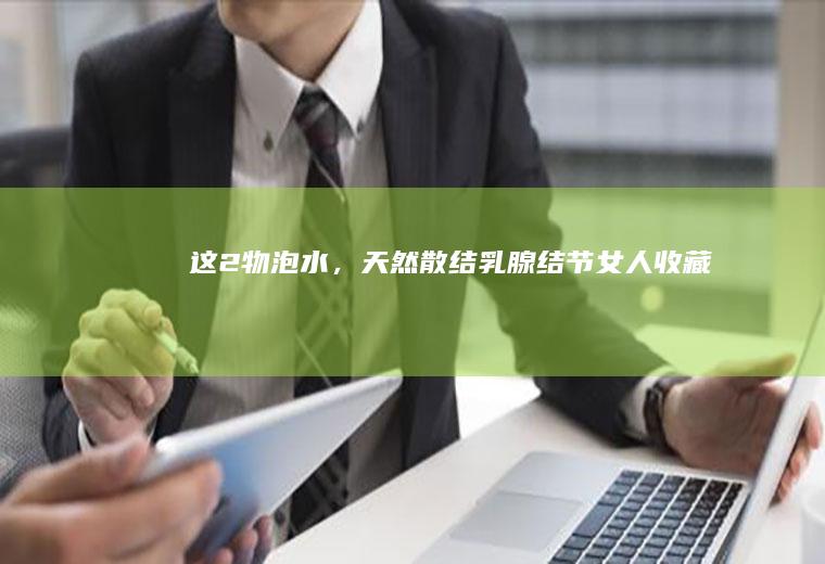 这2物泡水,天然散结乳腺结节女人收藏