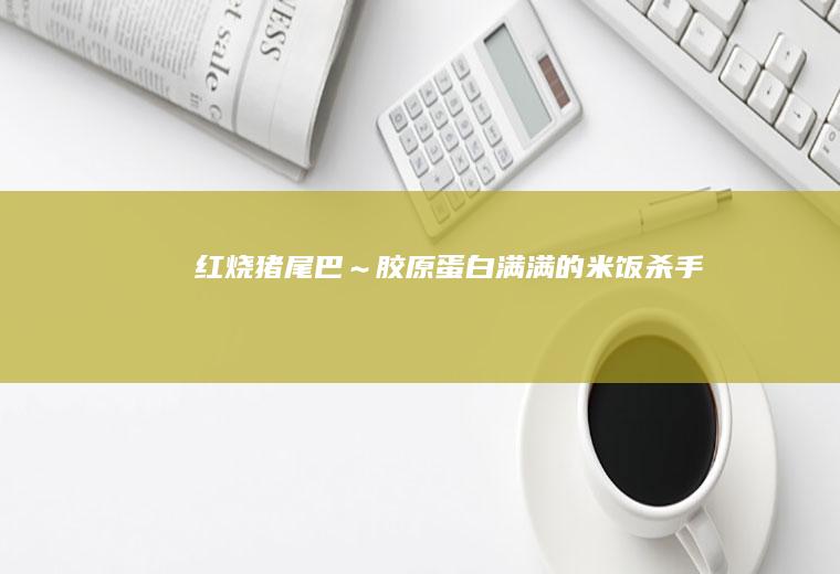 红烧猪尾巴～胶原蛋白满满的“米饭杀手”