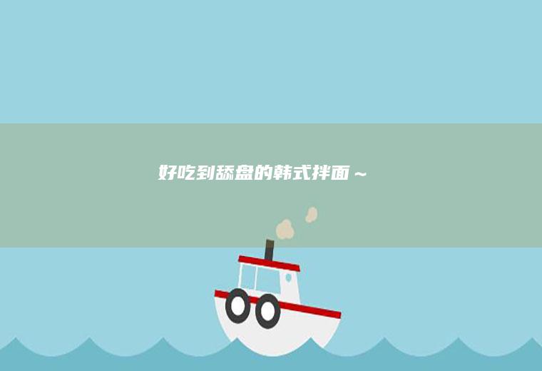 好吃到舔盘的韩式拌面～