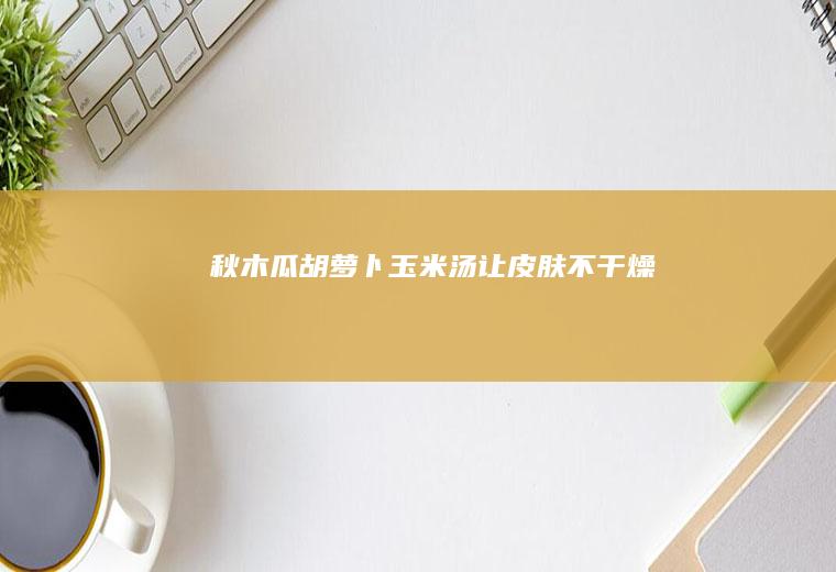 秋-木瓜胡萝卜玉米汤(让皮肤不干燥)