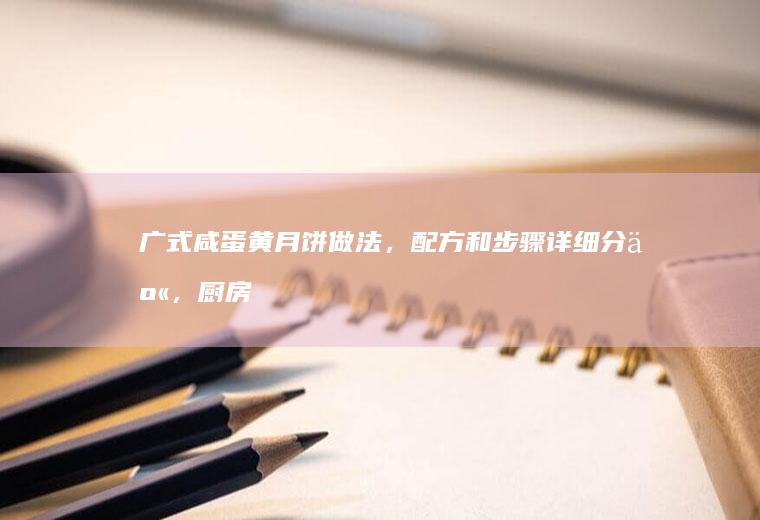广式咸蛋黄月饼做法，配方和步骤详细分享，厨房小白也能学会！