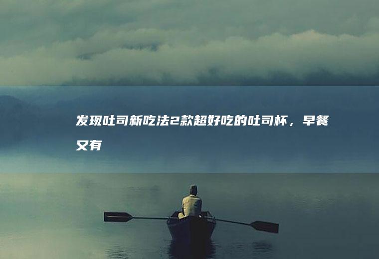 发现吐司新吃法！2款超好吃的吐司杯，早餐又有新花样啦~